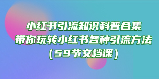 （10223期）小红书引流知识科普合集，带你玩转小红书各种引流方法（59节文档课）-星空知识库