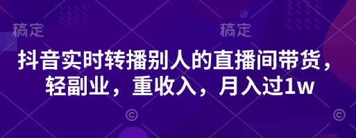 抖音实时转播别人的直播间带货，轻副业，重收入，月入过1w-星空知识库