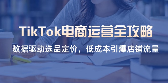 （14343期）TikTok电商运营全攻略，数据驱动选品定价，低成本引爆店铺流量-星空知识库