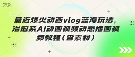 最近爆火动画vlog蓝海玩法，治愈系AI动画视频动态插画视频教程(含素材)-星空知识库