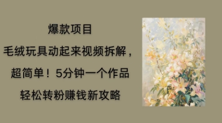 毛绒玩具动起来项目拆解，三四分钟一个作品，轻松转粉挣钱新玩法-星空知识库