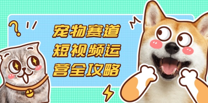（14345期）宠物赛道短视频运营全攻略，选品拍摄剪辑实操，实现流量到收益转化-星空知识库