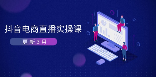（14253期）抖音电商直播实操课-更新3月 深度剖析算法机制 快速提升直播GMV与带货变现-星空知识库