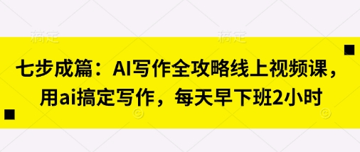 七步成篇：AI写作全攻略线上视频课，用ai搞定写作，每天早下班2小时-星空知识库